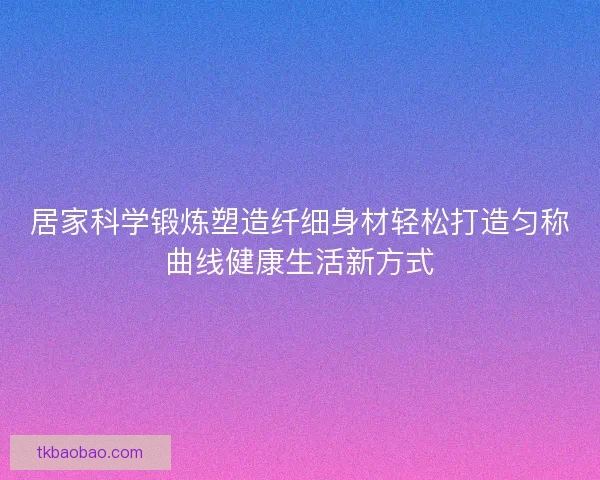 居家科学锻炼塑造纤细身材轻松打造匀称曲线健康生活新方式